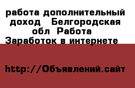  работа дополнительный доход - Белгородская обл. Работа » Заработок в интернете   
